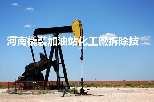河南橇裝加油站化工廠拆除技術(shù)革新：關(guān)鍵步驟與以后前景！